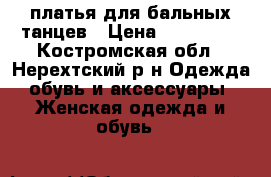 платья для бальных танцев › Цена ­ 500-800 - Костромская обл., Нерехтский р-н Одежда, обувь и аксессуары » Женская одежда и обувь   